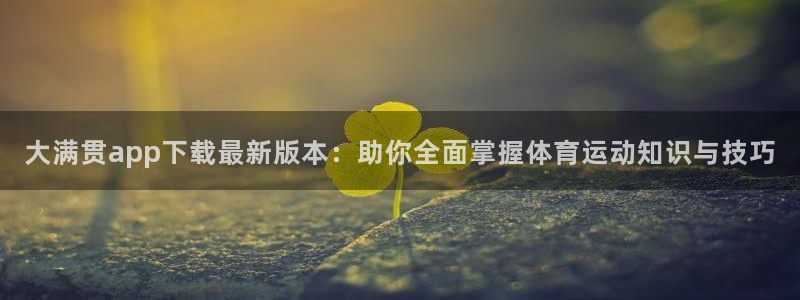伟德app：大满贯app下载最新版本：助你全面掌握体育运动知识与技巧