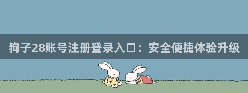 bevitor·伟德国际：狗子28账号注册登录入口：安全便捷体验升级