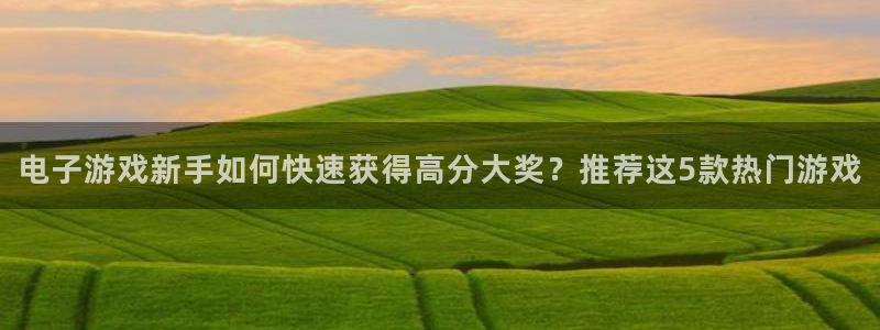 伟德国际是什么意思：电子游戏新手如何快速获得高分大奖？推荐这5款热门游戏