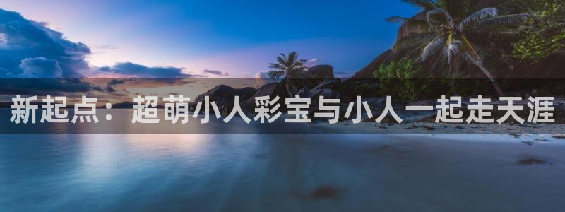 伟德app下载安卓版：新起点：超萌小人彩宝与小人一起走天涯
