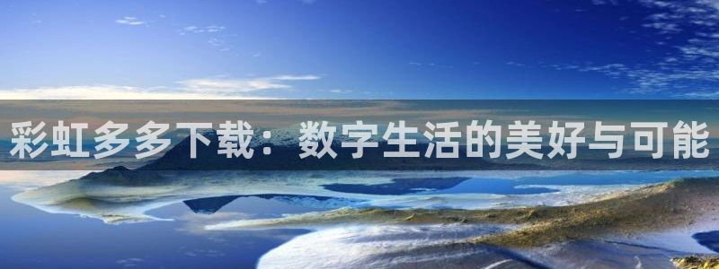 伟德app：彩虹多多下载：数字生活的美好与可能