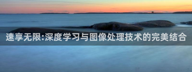 伟德app安卓版下载：速享无限:深度学习与图像处理技术的完美结合